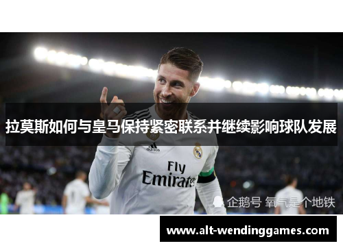 拉莫斯如何与皇马保持紧密联系并继续影响球队发展