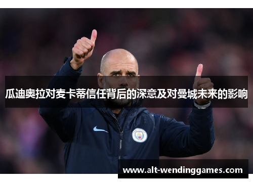 瓜迪奥拉对麦卡蒂信任背后的深意及对曼城未来的影响