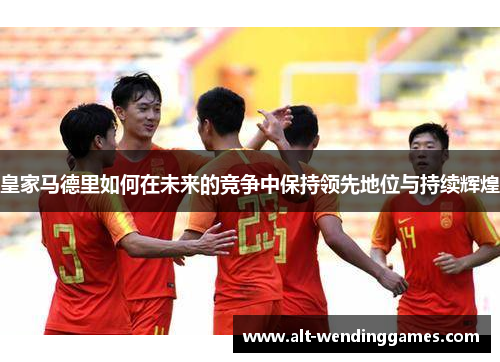 皇家马德里如何在未来的竞争中保持领先地位与持续辉煌
