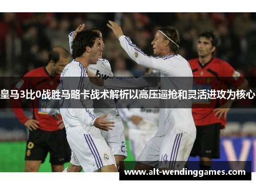 皇马3比0战胜马略卡战术解析以高压逼抢和灵活进攻为核心