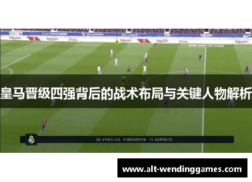 皇马晋级四强背后的战术布局与关键人物解析