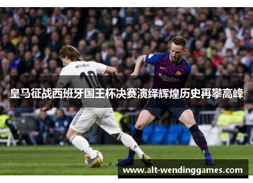 皇马征战西班牙国王杯决赛演绎辉煌历史再攀高峰