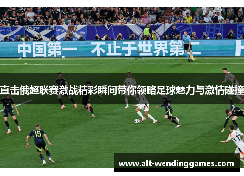 直击俄超联赛激战精彩瞬间带你领略足球魅力与激情碰撞