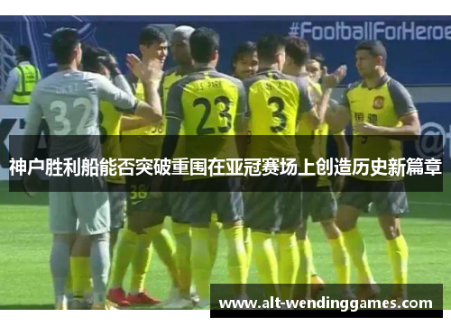 神户胜利船能否突破重围在亚冠赛场上创造历史新篇章