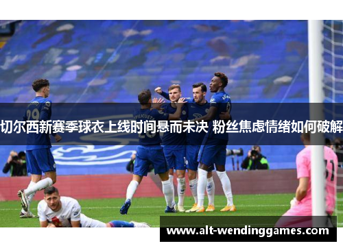 切尔西新赛季球衣上线时间悬而未决 粉丝焦虑情绪如何破解