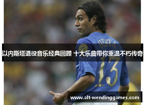 以内斯塔退役音乐经典回顾 十大乐曲带你重温不朽传奇