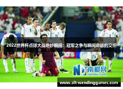 2022世界杯点球大战绝妙瞬间：冠军之争与瞬间命运的交织