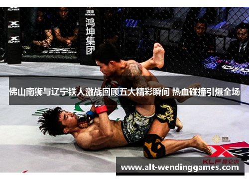 佛山南狮与辽宁铁人激战回顾五大精彩瞬间 热血碰撞引爆全场