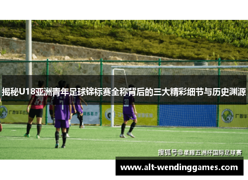 揭秘U18亚洲青年足球锦标赛全称背后的三大精彩细节与历史渊源