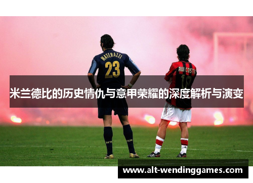 米兰德比的历史情仇与意甲荣耀的深度解析与演变