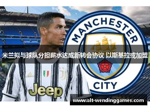 米兰拟与球队分担薪水达成新转会协议 以斯基拉或加盟