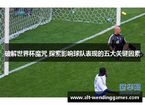 破解世界杯魔咒 探索影响球队表现的五大关键因素