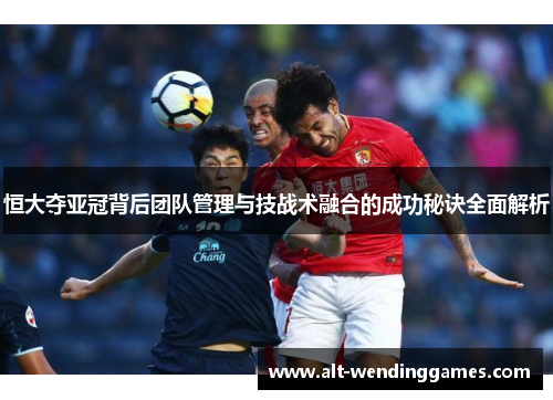恒大夺亚冠背后团队管理与技战术融合的成功秘诀全面解析