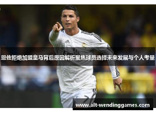 恩佐拒绝加盟皇马背后原因解析聚焦球员选择未来发展与个人考量