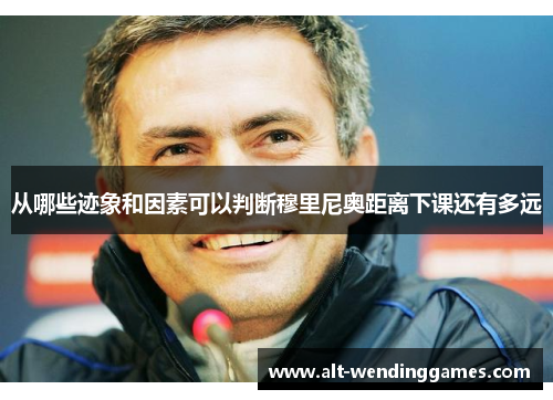 从哪些迹象和因素可以判断穆里尼奥距离下课还有多远