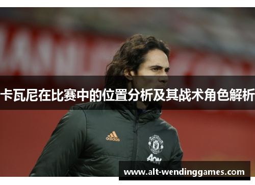 卡瓦尼在比赛中的位置分析及其战术角色解析