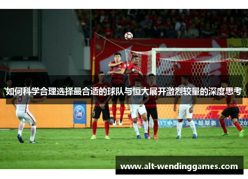 如何科学合理选择最合适的球队与恒大展开激烈较量的深度思考