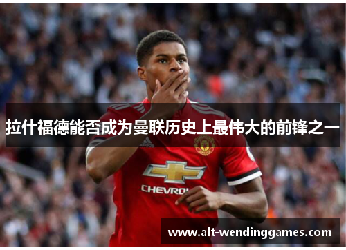 拉什福德能否成为曼联历史上最伟大的前锋之一