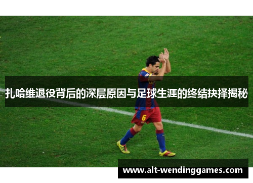 扎哈维退役背后的深层原因与足球生涯的终结抉择揭秘