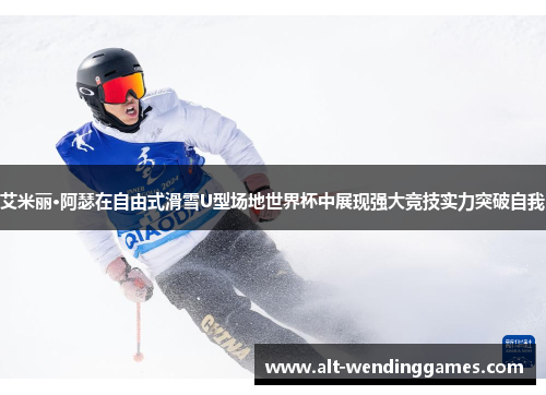 艾米丽·阿瑟在自由式滑雪U型场地世界杯中展现强大竞技实力突破自我
