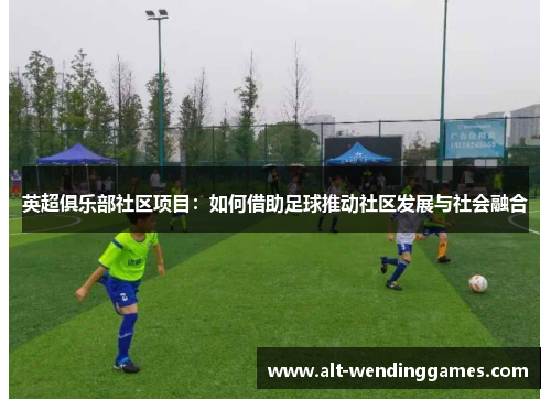 英超俱乐部社区项目：如何借助足球推动社区发展与社会融合