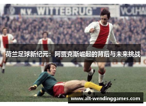 荷兰足球新纪元：阿贾克斯崛起的背后与未来挑战