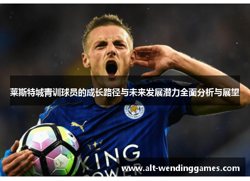 莱斯特城青训球员的成长路径与未来发展潜力全面分析与展望