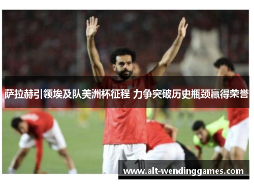 萨拉赫引领埃及队美洲杯征程 力争突破历史瓶颈赢得荣誉