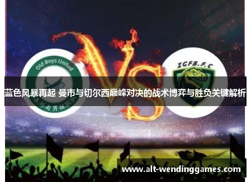 蓝色风暴再起 曼市与切尔西巅峰对决的战术博弈与胜负关键解析