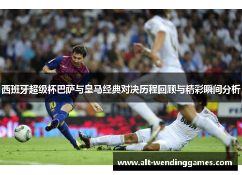 西班牙超级杯巴萨与皇马经典对决历程回顾与精彩瞬间分析