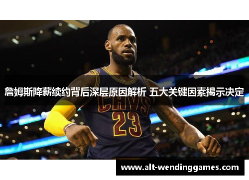 詹姆斯降薪续约背后深层原因解析 五大关键因素揭示决定