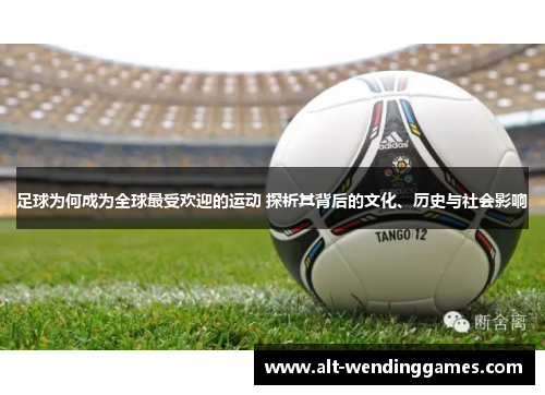 足球为何成为全球最受欢迎的运动 探析其背后的文化、历史与社会影响