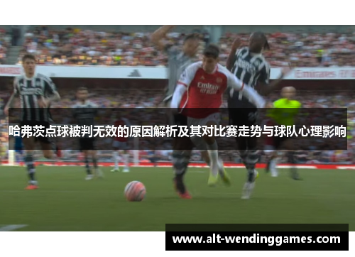 哈弗茨点球被判无效的原因解析及其对比赛走势与球队心理影响