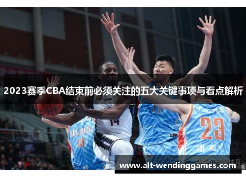 2023赛季CBA结束前必须关注的五大关键事项与看点解析