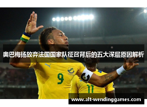 奥巴梅扬放弃法国国家队征召背后的五大深层原因解析