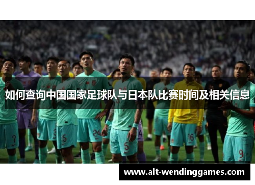 如何查询中国国家足球队与日本队比赛时间及相关信息