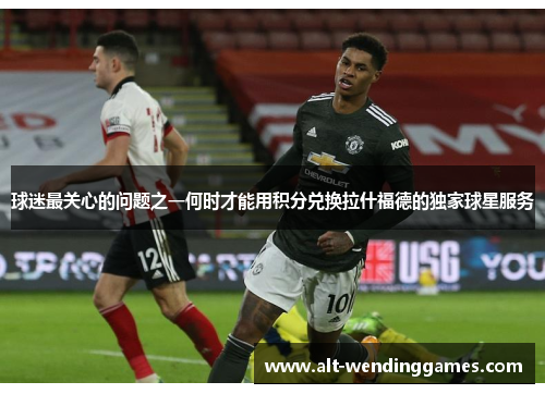 球迷最关心的问题之一何时才能用积分兑换拉什福德的独家球星服务