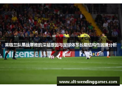 英格兰队屡战屡败的深层原因与足球体系长期结构性困境分析