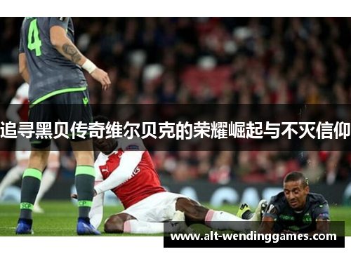 追寻黑贝传奇维尔贝克的荣耀崛起与不灭信仰