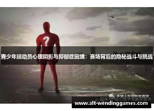 青少年运动员心理阴影与抑郁症困境：赛场背后的隐秘战斗与挑战