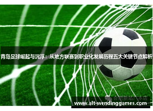 青岛足球崛起与沉浮：从地方联赛到职业化发展历程五大关键节点解析