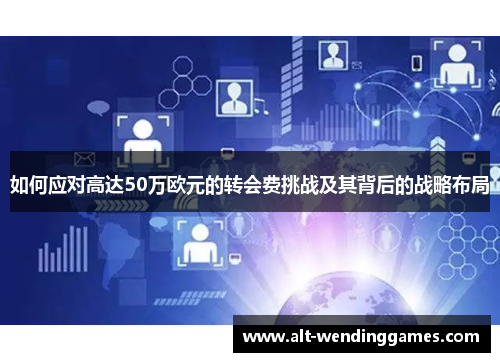如何应对高达50万欧元的转会费挑战及其背后的战略布局