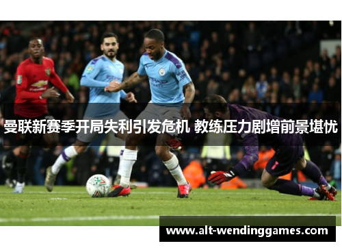 曼联新赛季开局失利引发危机 教练压力剧增前景堪忧